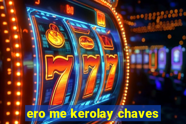 ero me kerolay chaves